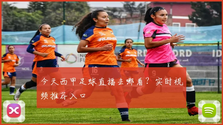 今天西甲足球直播去哪看？实时视频推荐入口