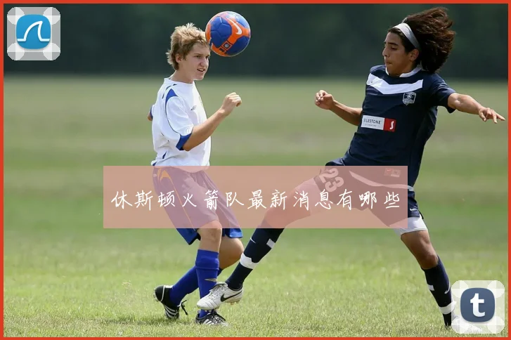 休斯顿火箭队最新消息有哪些