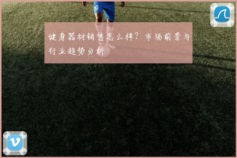 健身器材销售怎么样？市场前景与行业趋势分析