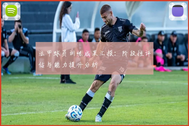 法甲球员训练成果汇报:阶段性评估与能力提升分析