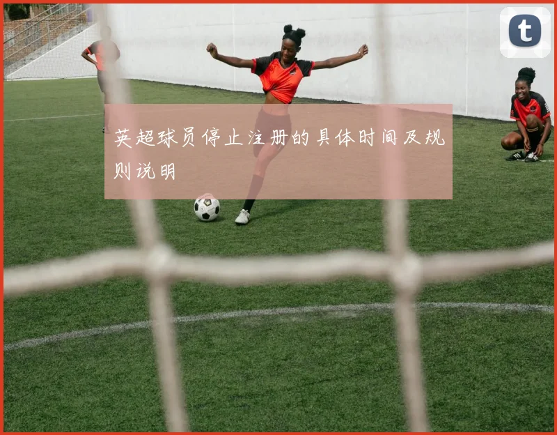 英超球员停止注册的具体时间及规则说明