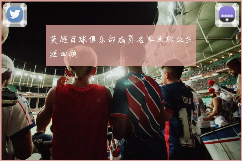 英超百球俱乐部成员名单及职业生涯回顾