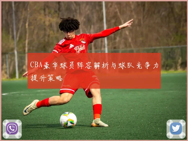 CBA豪华球员阵容解析与球队竞争力提升策略