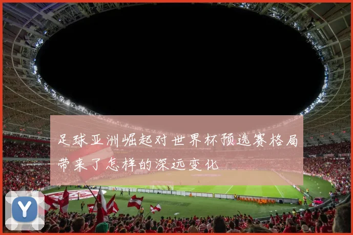 足球亚洲崛起对世界杯预选赛格局带来了怎样的深远变化
