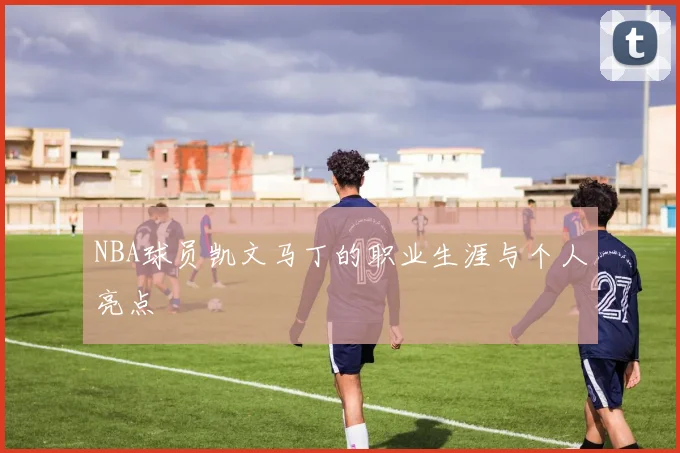 NBA球员凯文马丁的职业生涯与个人亮点