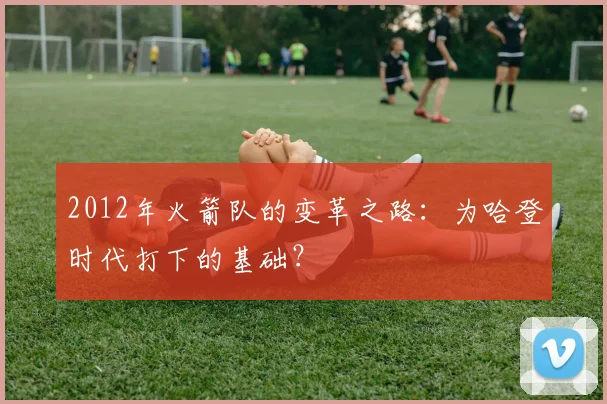 2012年火箭队的变革之路：为哈登时代打下的基础？