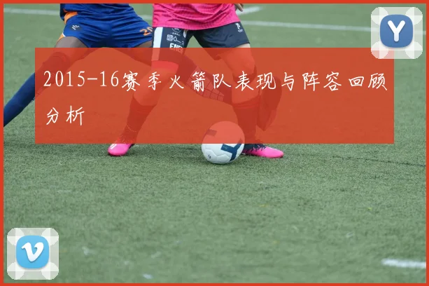 2015-16赛季火箭队表现与阵容回顾分析