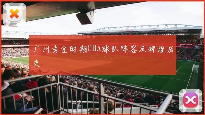 广州黄金时期CBA球队阵容及辉煌历史