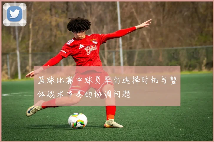 篮球比赛中球员单打选择时机与整体战术节奏的协调问题