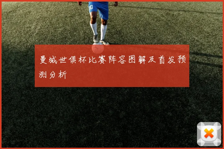 曼城世俱杯比赛阵容图解及首发预测分析