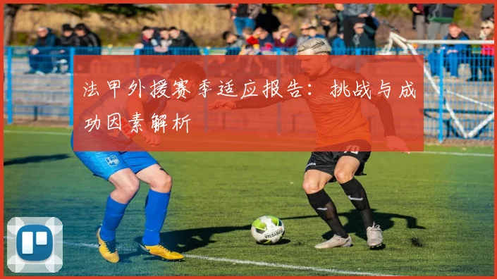 法甲外援赛季适应报告:挑战与成功因素解析