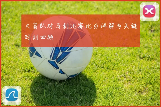 火箭队对马刺比赛比分详解与关键时刻回顾
