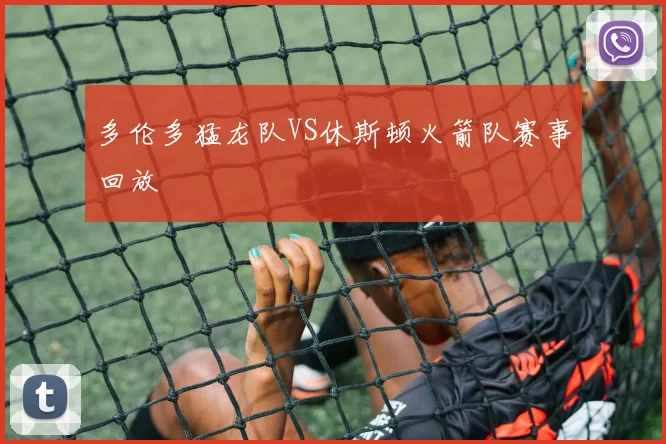 多伦多猛龙队VS休斯顿火箭队赛事回放