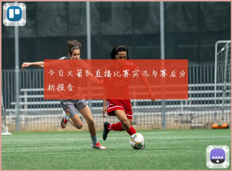 今日火箭队直播比赛实况与赛后分析报告